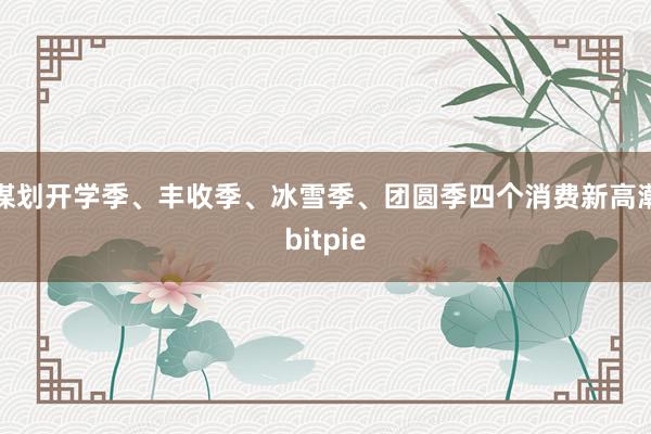 谋划开学季、丰收季、冰雪季、团圆季四个消费新高潮bitpie