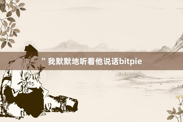 ”我默默地听着他说话bitpie