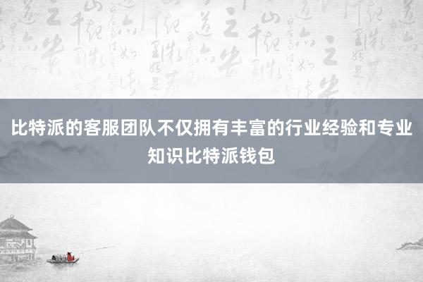 比特派的客服团队不仅拥有丰富的行业经验和专业知识比特派钱包