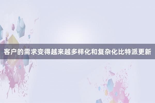 客户的需求变得越来越多样化和复杂化比特派更新