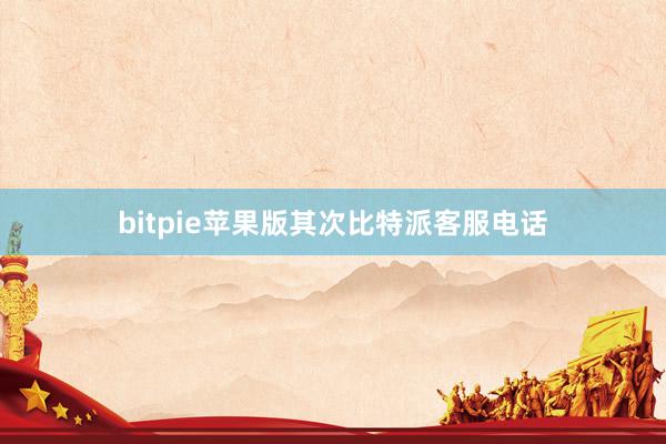 bitpie苹果版其次比特派客服电话