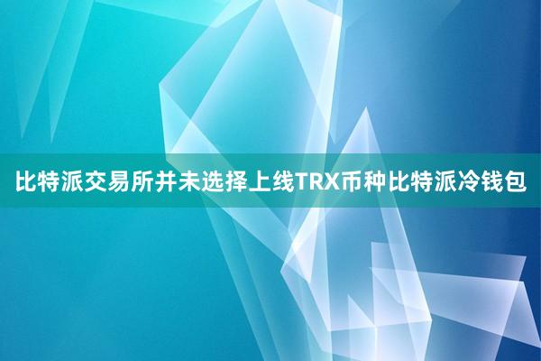 比特派交易所并未选择上线TRX币种比特派冷钱包