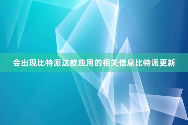 会出现比特派这款应用的相关信息比特派更新