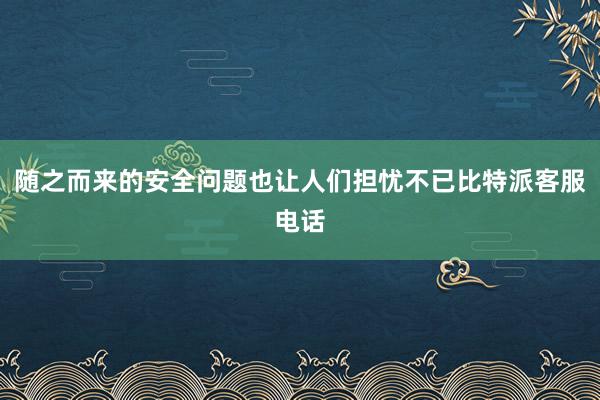 随之而来的安全问题也让人们担忧不已比特派客服电话