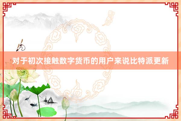 对于初次接触数字货币的用户来说比特派更新