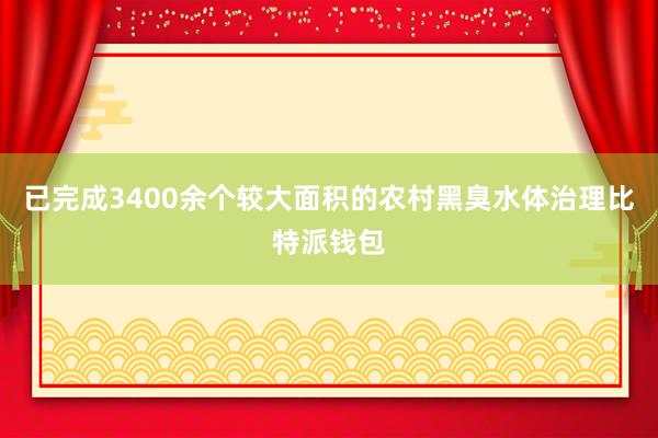 已完成3400余个较大面积的农村黑臭水体治理比特派钱包