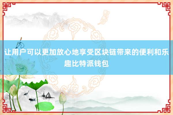 让用户可以更加放心地享受区块链带来的便利和乐趣比特派钱包