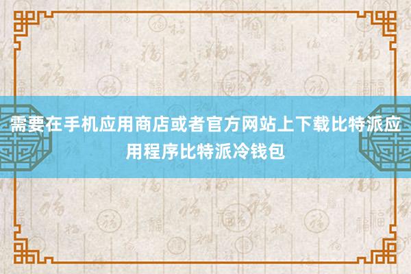 需要在手机应用商店或者官方网站上下载比特派应用程序比特派冷钱包