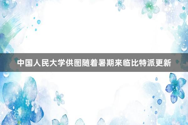 中国人民大学供图随着暑期来临比特派更新