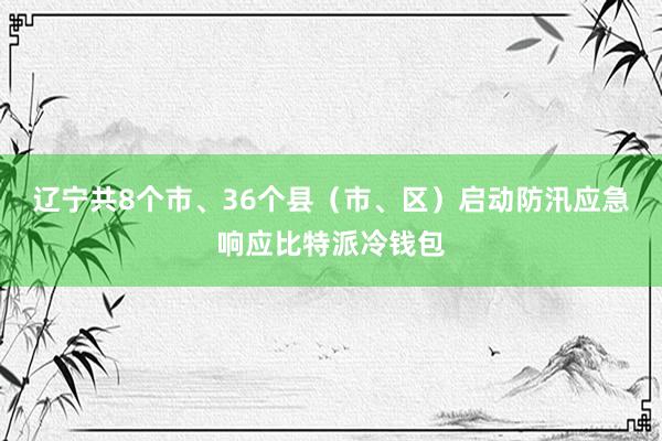 辽宁共8个市、36个县（市、区）启动防汛应急响应比特派冷钱包