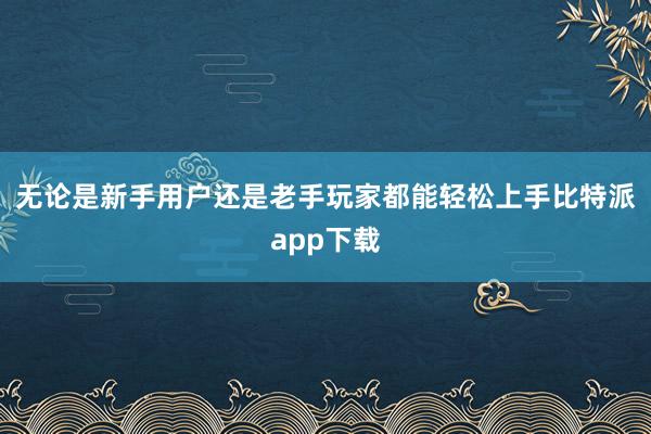 无论是新手用户还是老手玩家都能轻松上手比特派app下载