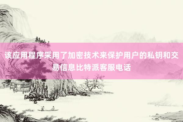 该应用程序采用了加密技术来保护用户的私钥和交易信息比特派客服电话