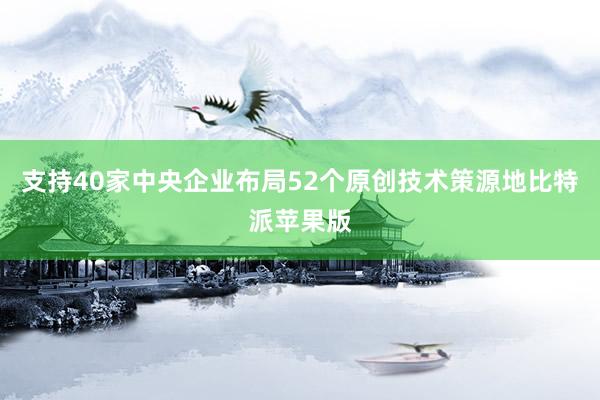 支持40家中央企业布局52个原创技术策源地比特派苹果版