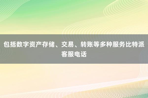 包括数字资产存储、交易、转账等多种服务比特派客服电话