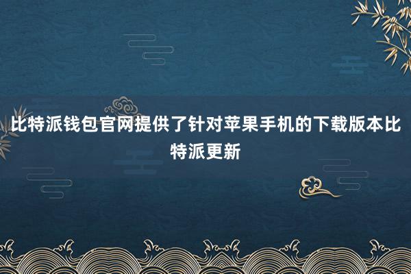 比特派钱包官网提供了针对苹果手机的下载版本比特派更新