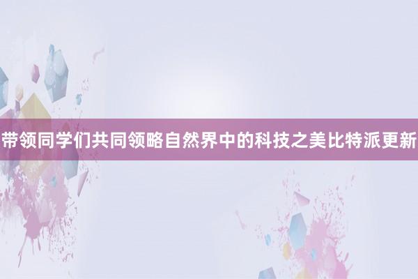 带领同学们共同领略自然界中的科技之美比特派更新