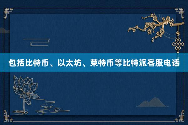 包括比特币、以太坊、莱特币等比特派客服电话