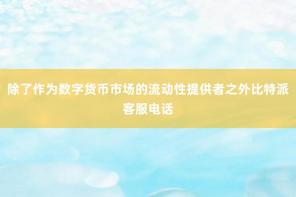 除了作为数字货币市场的流动性提供者之外比特派客服电话