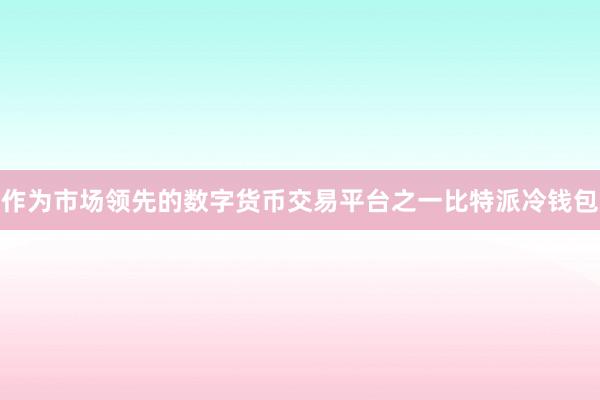 作为市场领先的数字货币交易平台之一比特派冷钱包