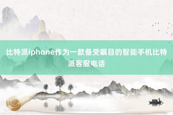 比特派iphone作为一款备受瞩目的智能手机比特派客服电话