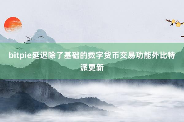 bitpie延迟除了基础的数字货币交易功能外比特派更新