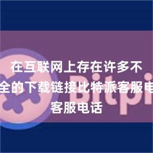 在互联网上存在许多不安全的下载链接比特派客服电话