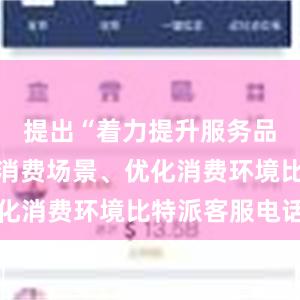 提出“着力提升服务品质、丰富消费场景、优化消费环境比特派客服电话