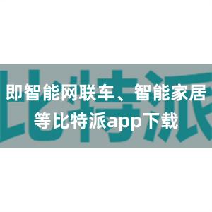 即智能网联车、智能家居等比特派app下载